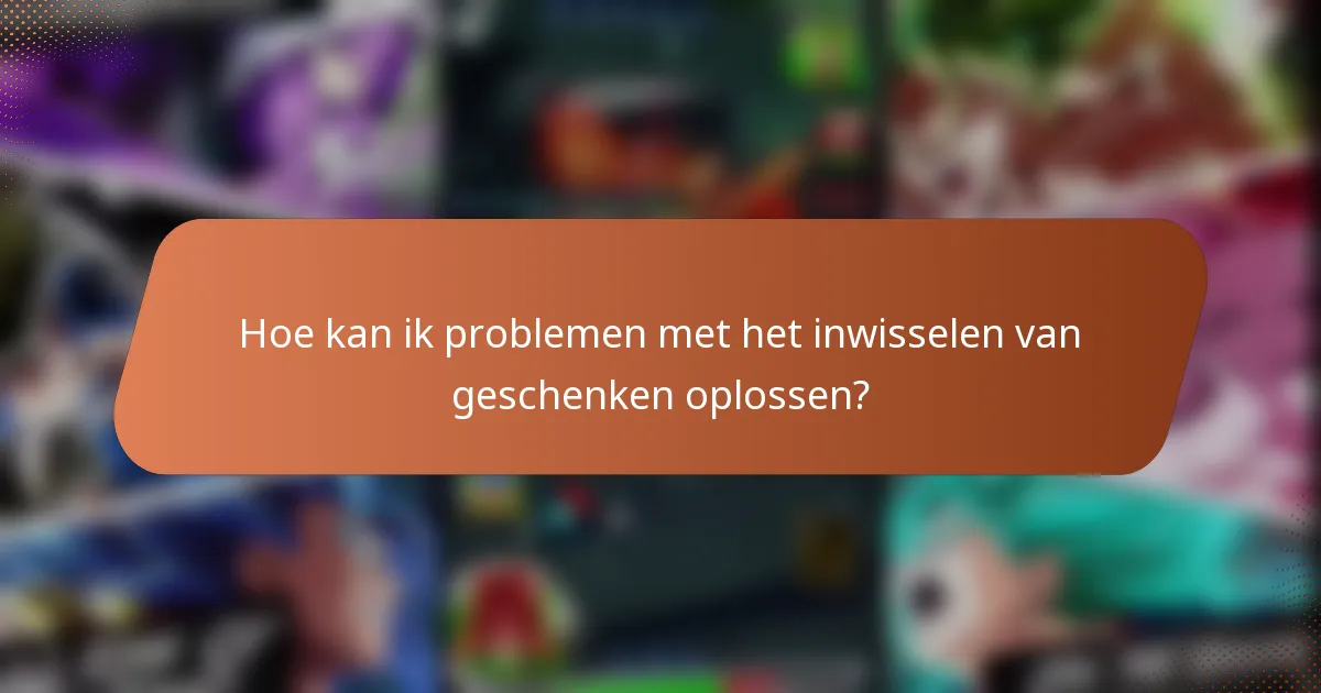 Hoe kan ik problemen met het inwisselen van geschenken oplossen?