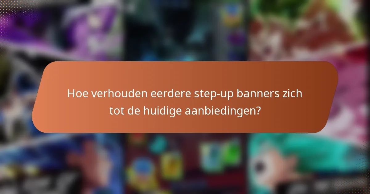 Hoe verhouden eerdere step-up banners zich tot de huidige aanbiedingen?