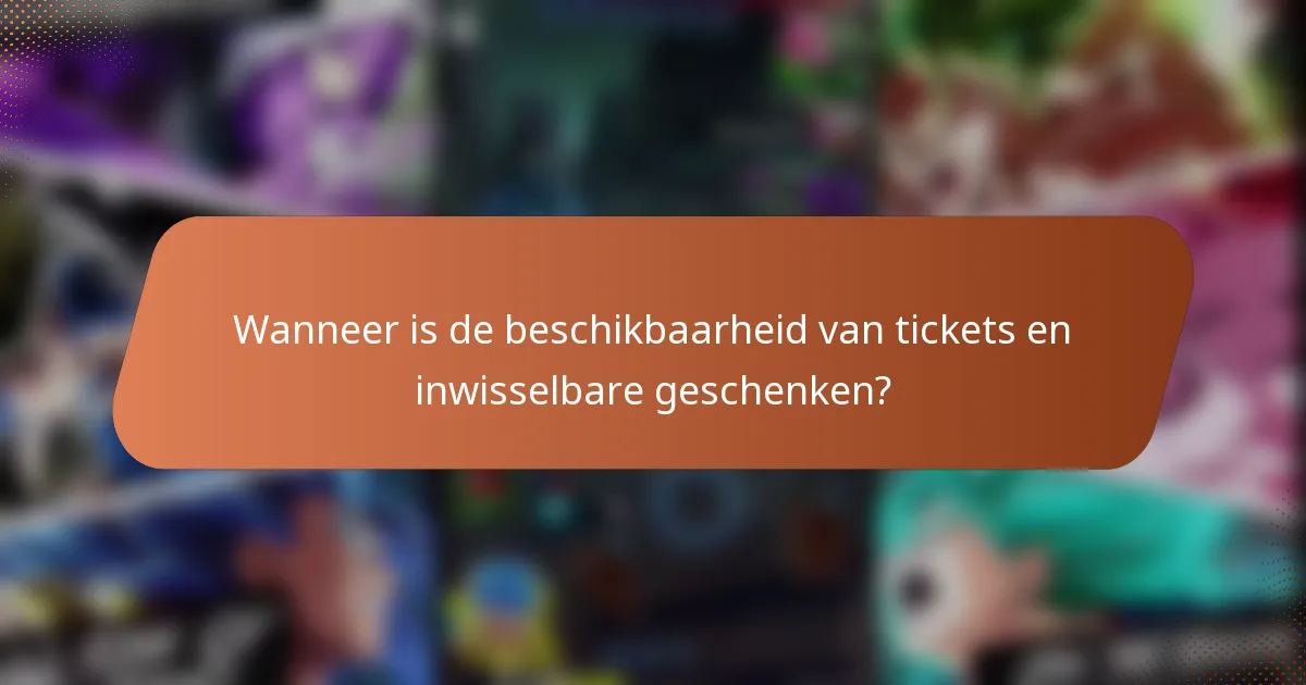Wanneer is de beschikbaarheid van tickets en inwisselbare geschenken?