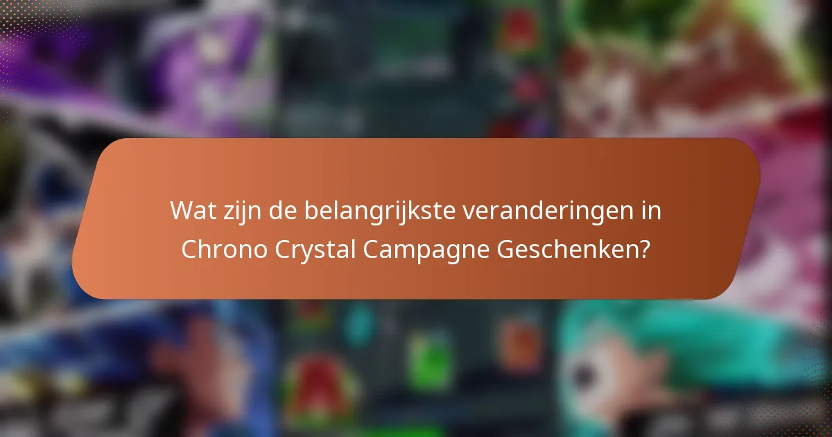 Wat zijn de belangrijkste veranderingen in Chrono Crystal Campagne Geschenken?