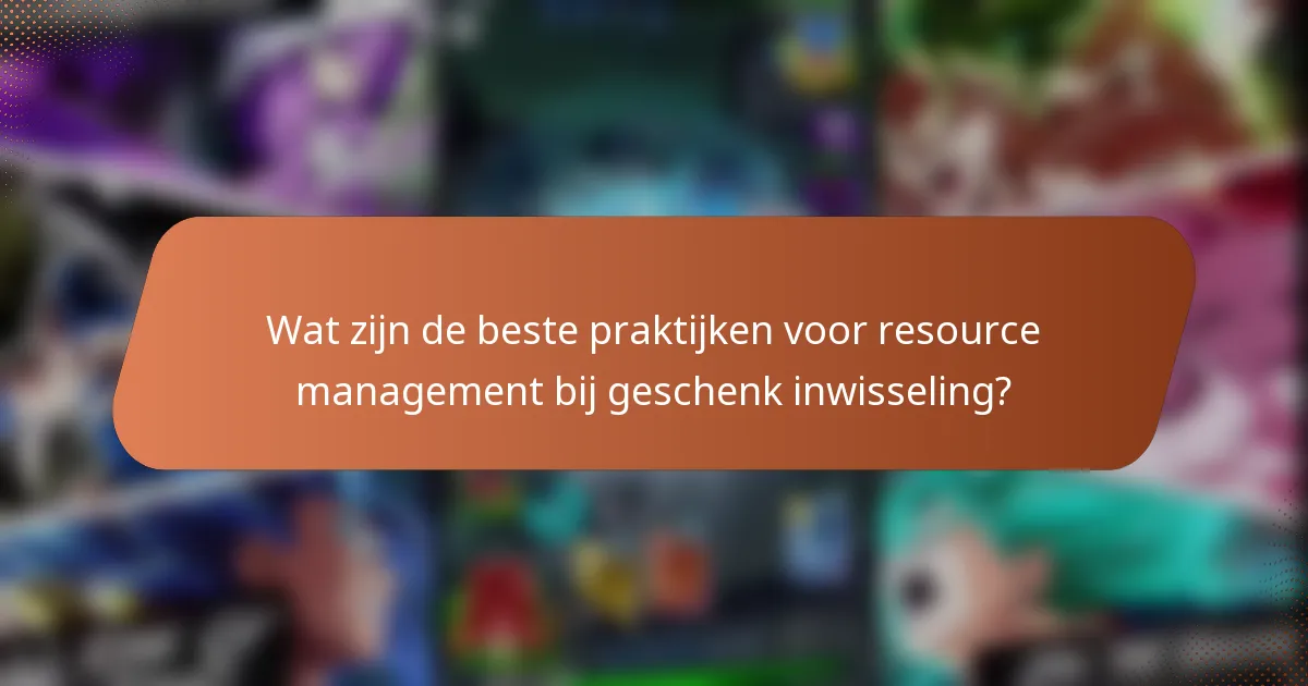 Wat zijn de beste praktijken voor resource management bij geschenk inwisseling?