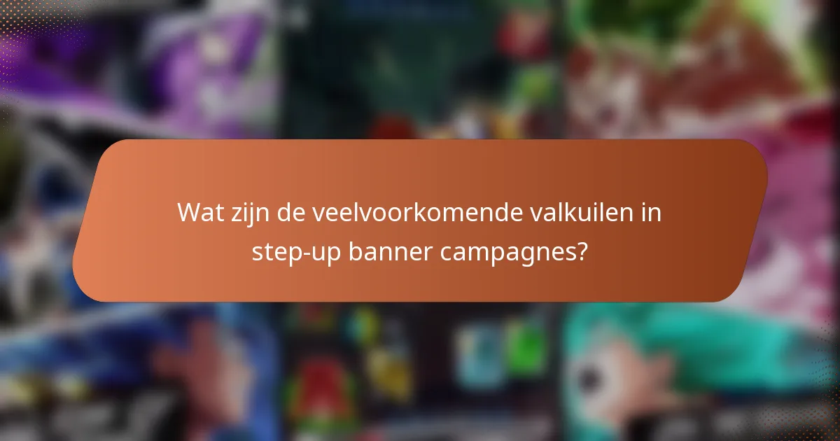 Wat zijn de veelvoorkomende valkuilen in step-up banner campagnes?