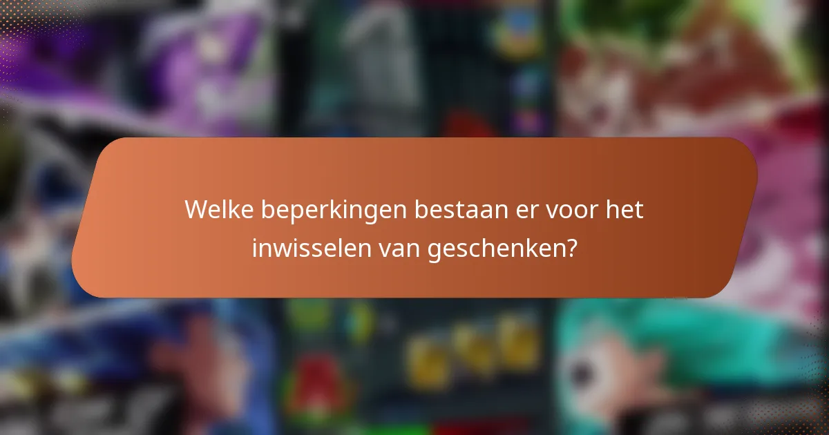 Welke beperkingen bestaan er voor het inwisselen van geschenken?