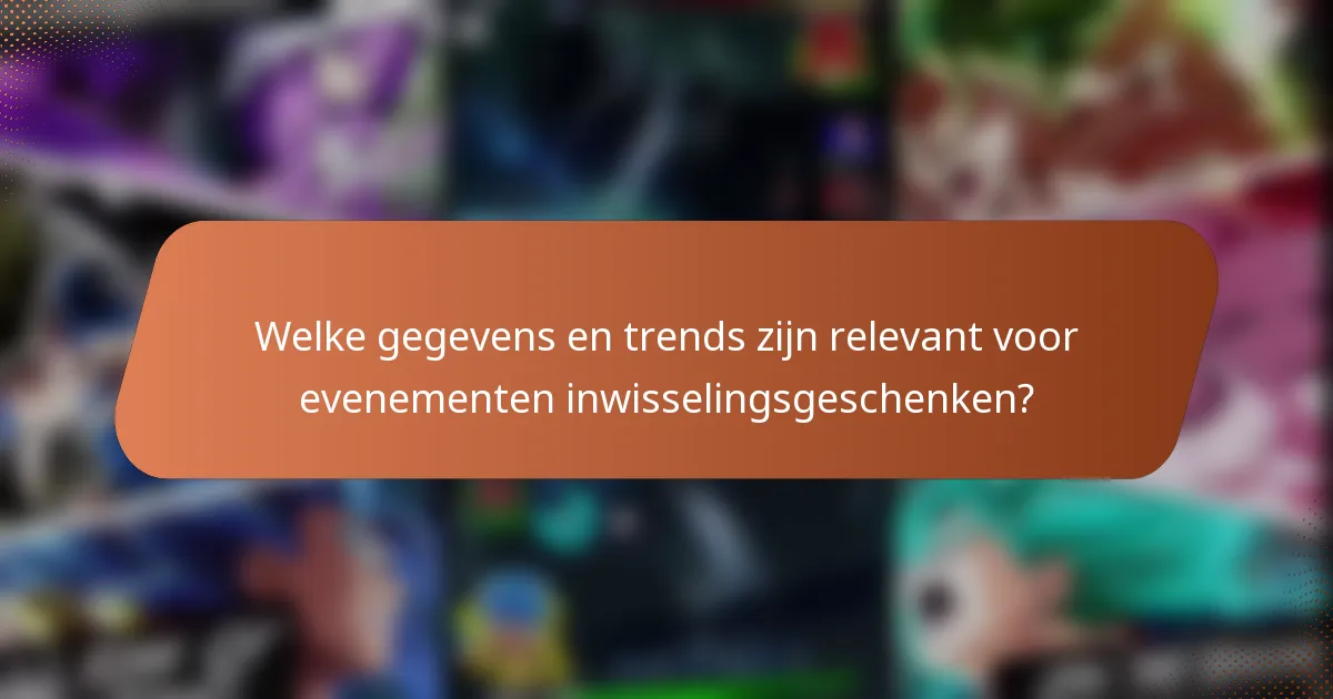 Welke gegevens en trends zijn relevant voor evenementen inwisselingsgeschenken?