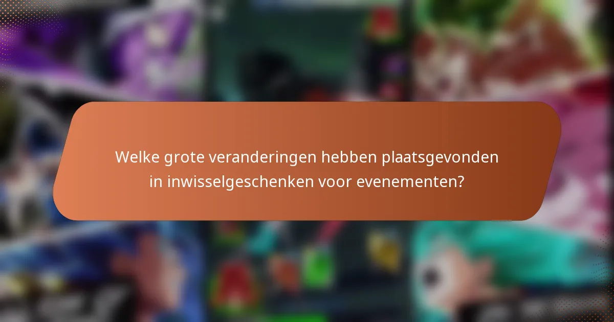 Welke grote veranderingen hebben plaatsgevonden in inwisselgeschenken voor evenementen?