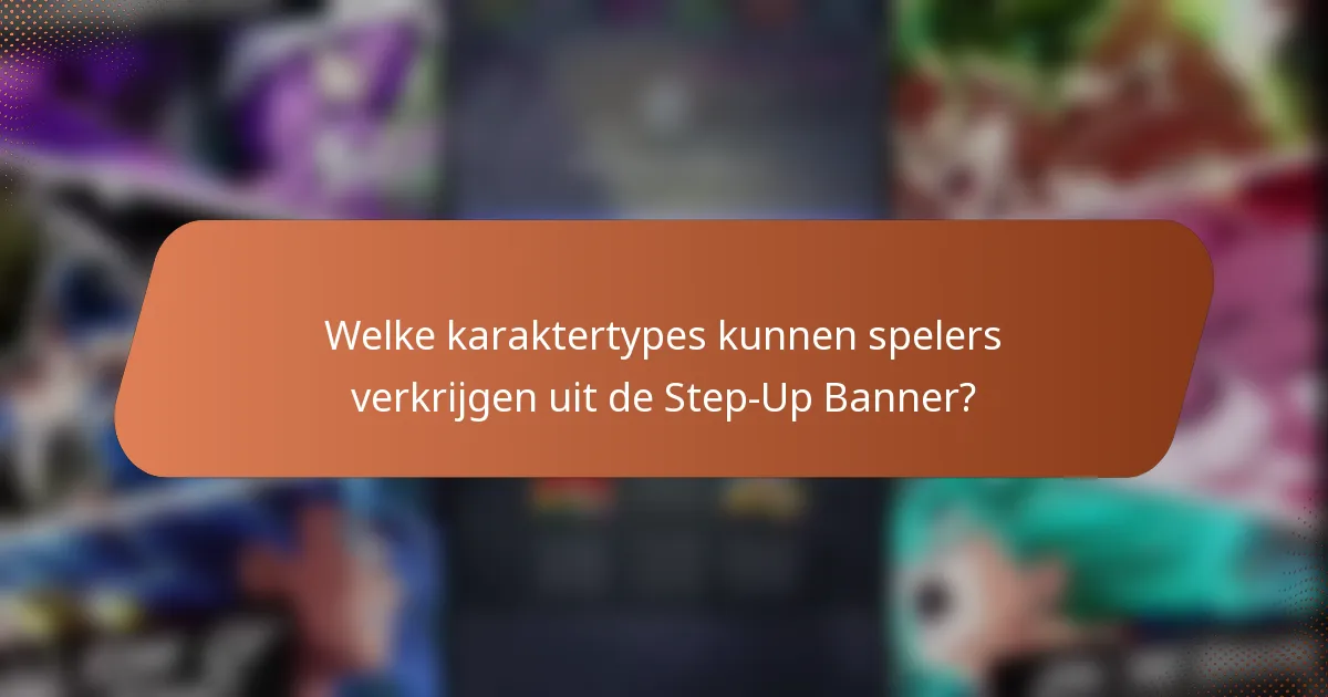Welke karaktertypes kunnen spelers verkrijgen uit de Step-Up Banner?