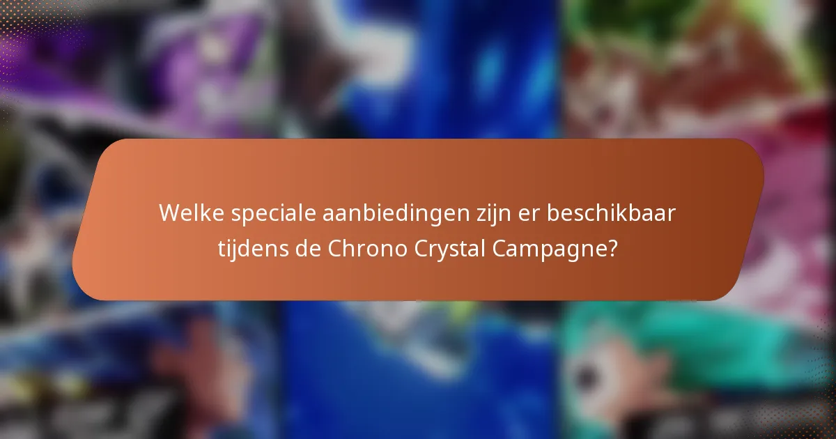 Welke speciale aanbiedingen zijn er beschikbaar tijdens de Chrono Crystal Campagne?