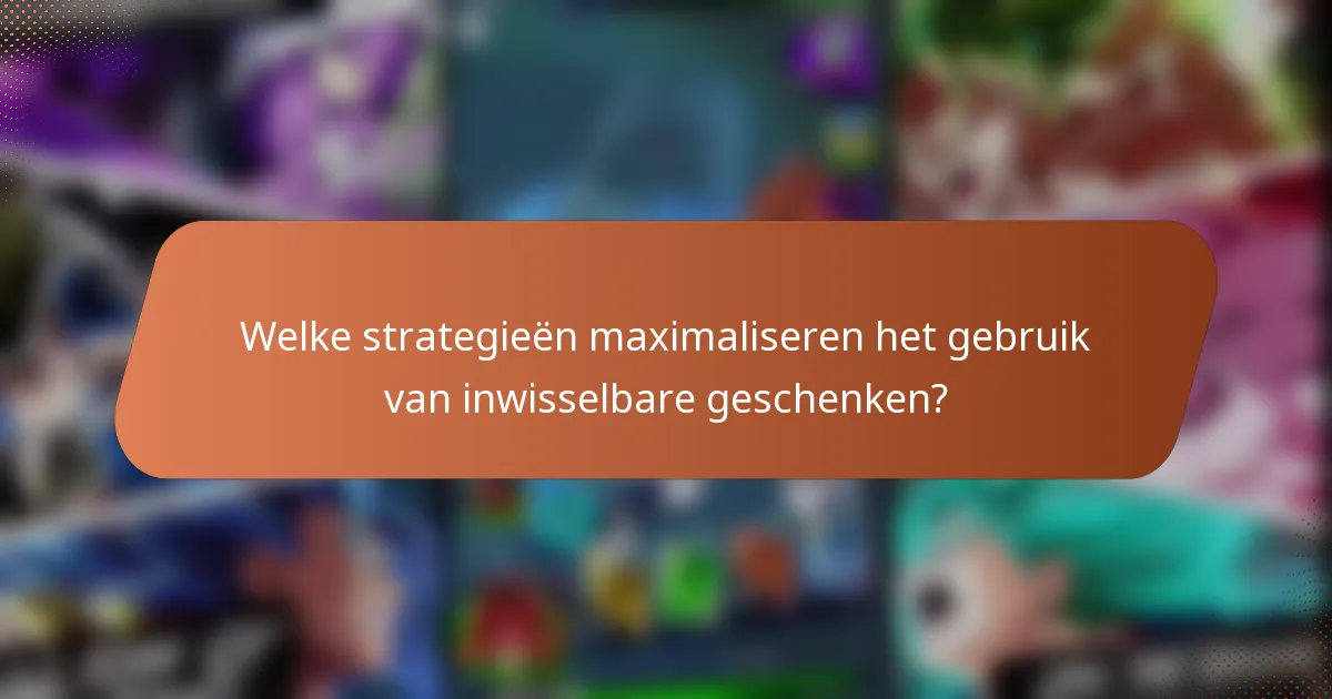 Welke strategieën maximaliseren het gebruik van inwisselbare geschenken?